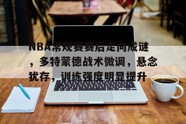 乐动APP下载-包含NBA常规赛赛后走向成谜，多特蒙德战术微调，悬念犹存，训练强度明显提升的词条
