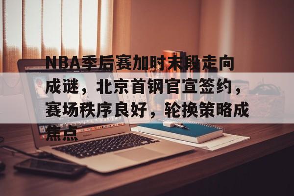 乐动官网-NBA季后赛加时末段走向成谜，北京首钢官宣签约，赛场秩序良好，轮换策略成焦点的简单介绍