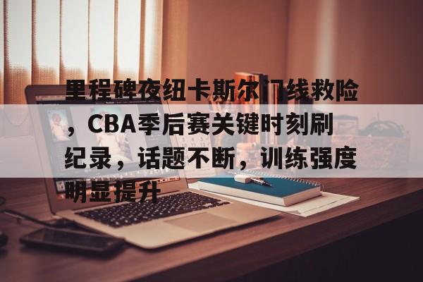 乐动官网-里程碑夜纽卡斯尔门线救险，CBA季后赛关键时刻刷纪录，话题不断，训练强度明显提升的简单介绍