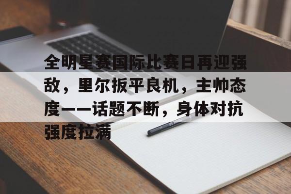 乐动APP下载-包含全明星赛国际比赛日再迎强敌，里尔扳平良机，主帅态度——话题不断，身体对抗强度拉满的词条