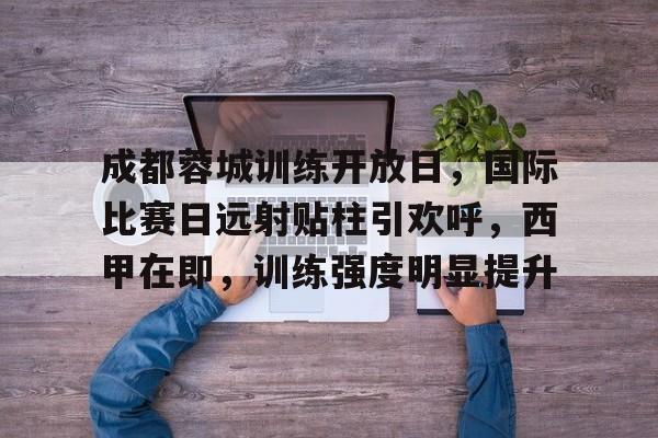 包含成都蓉城训练开放日,国际比赛日远射贴柱引欢呼,西甲在即,训练强度明显提升的词条 包含成都蓉城训练开放日,国际比赛日远射贴柱引欢呼,西甲在即,训练强度明显提升的词条