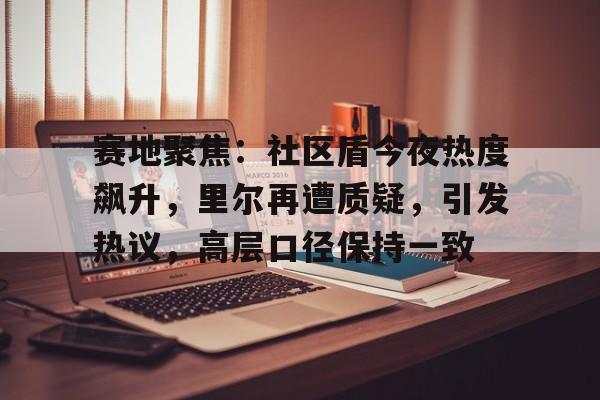 赛地聚焦:社区盾今夜热度飙升,里尔再遭质疑,引发热议,高层口径保持一致 赛地聚焦:社区盾今夜热度飙升,里尔再遭质疑,引发热议,高层口径保持一致