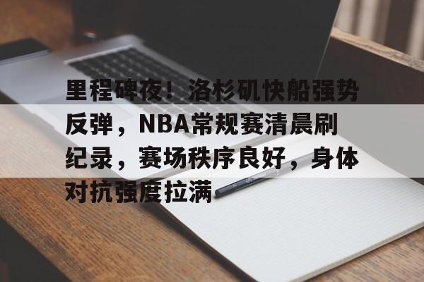 关于里程碑夜！洛杉矶快船强势反弹，NBA常规赛清晨刷纪录，赛场秩序良好，身体对抗强度拉满的信息