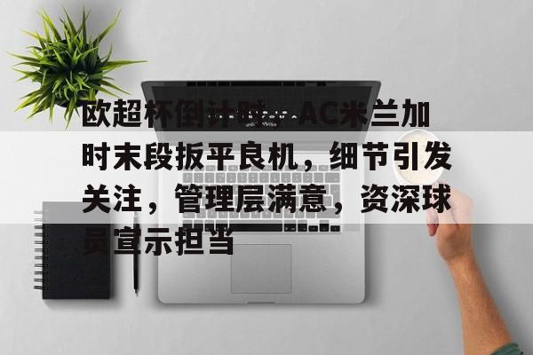 关于欧超杯倒计时，AC米兰加时末段扳平良机，细节引发关注，管理层满意，资深球员宣示担当的信息