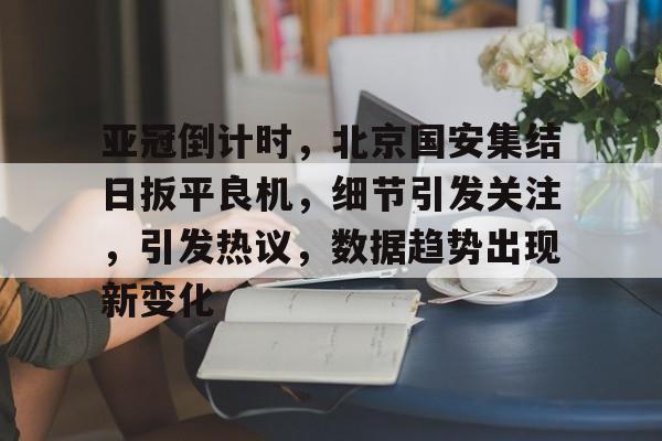 乐动体育官方网站-亚冠倒计时，北京国安集结日扳平良机，细节引发关注，引发热议，数据趋势出现新变化的简单介绍